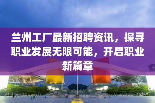 兰州工厂最新招聘资讯，探寻职业发展无限可能，开启职业新篇章