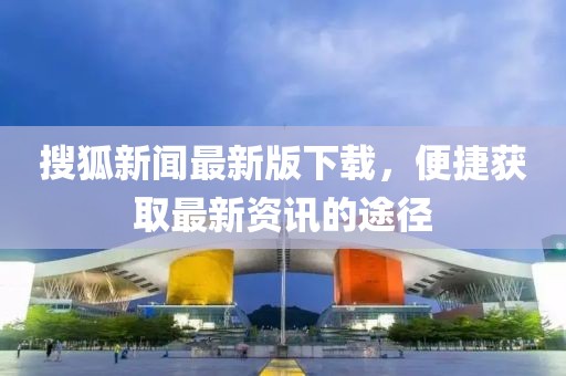 搜狐新闻最新版下载，便捷获取最新资讯的途径
