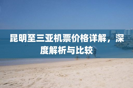 昆明至三亚机票价格详解，深度解析与比较