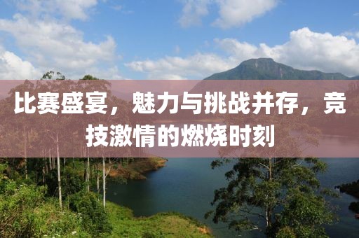 比赛盛宴，魅力与挑战并存，竞技激情的燃烧时刻
