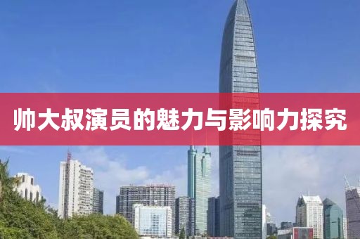 帅大叔演员的魅力与影响力探究
