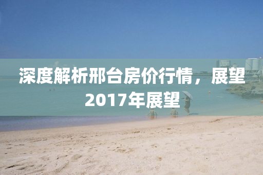 深度解析邢台房价行情，展望2017年展望