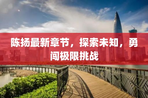 陈扬最新章节，探索未知，勇闯极限挑战