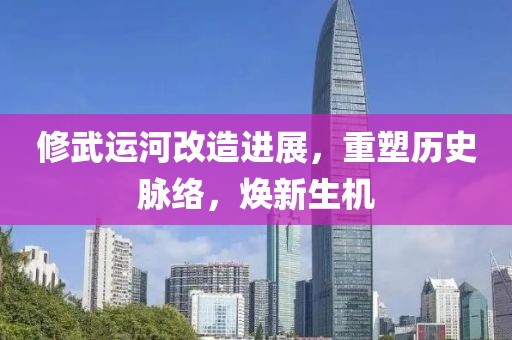 修武运河改造进展，重塑历史脉络，焕新生机