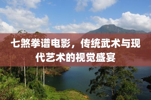 七煞拳谱电影，传统武术与现代艺术的视觉盛宴