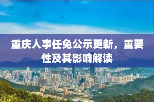 重庆人事任免公示更新，重要性及其影响解读