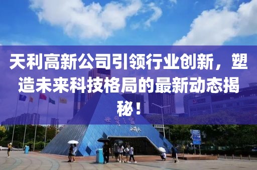 天利高新公司引领行业创新，塑造未来科技格局的最新动态揭秘！