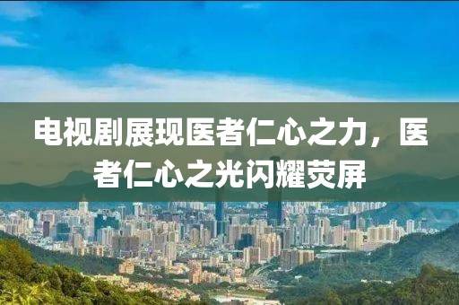 电视剧展现医者仁心之力，医者仁心之光闪耀荧屏