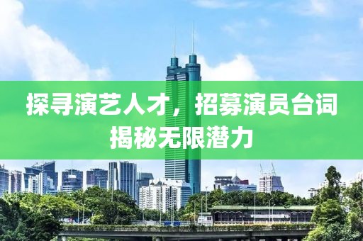 探寻演艺人才，招募演员台词揭秘无限潜力