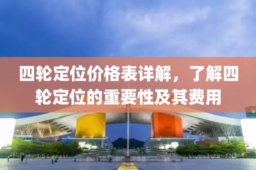 四轮定位价格表详解，了解四轮定位的重要性及其费用
