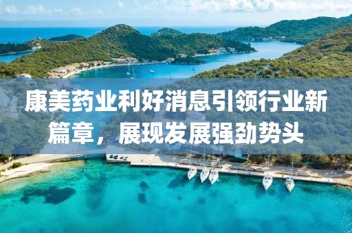 康美药业利好消息引领行业新篇章，展现发展强劲势头
