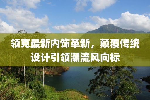 领克最新内饰革新，颠覆传统设计引领潮流风向标