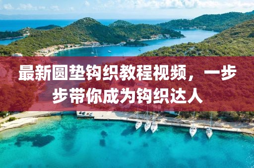 最新圆垫钩织教程视频，一步步带你成为钩织达人