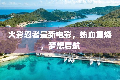 火影忍者最新电影，热血重燃，梦想启航