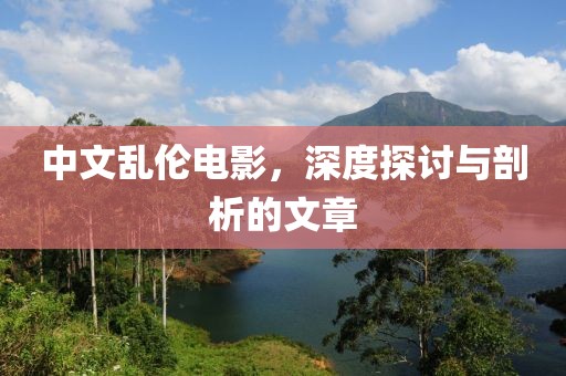 中文乱伦电影，深度探讨与剖析的文章