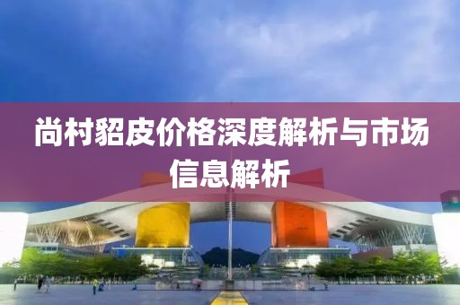 尚村貂皮价格深度解析与市场信息解析