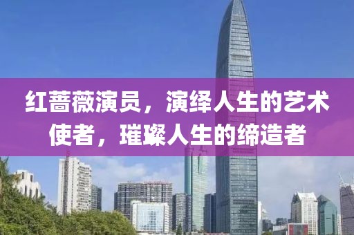 红蔷薇演员，演绎人生的艺术使者，璀璨人生的缔造者