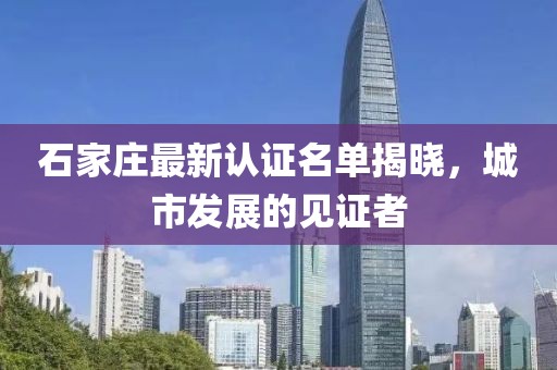 石家庄最新认证名单揭晓，城市发展的见证者