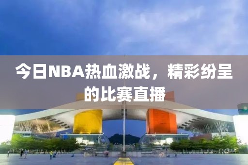 今日NBA热血激战，精彩纷呈的比赛直播
