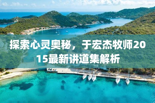 探索心灵奥秘，于宏杰牧师2015最新讲道集解析
