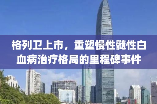 格列卫上市，重塑慢性髓性白血病治疗格局的里程碑事件