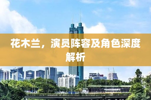 花木兰，演员阵容及角色深度解析