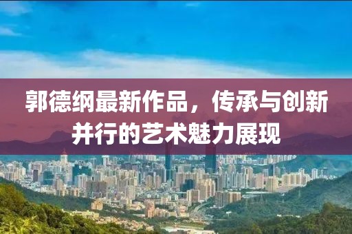 郭德纲最新作品，传承与创新并行的艺术魅力展现