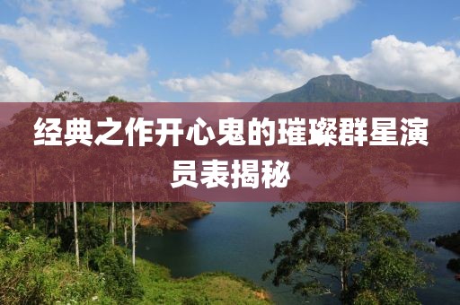 经典之作开心鬼的璀璨群星演员表揭秘