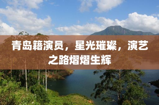 青岛籍演员，星光璀璨，演艺之路熠熠生辉