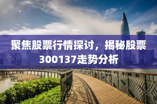 聚焦股票行情探讨，揭秘股票300137走势分析