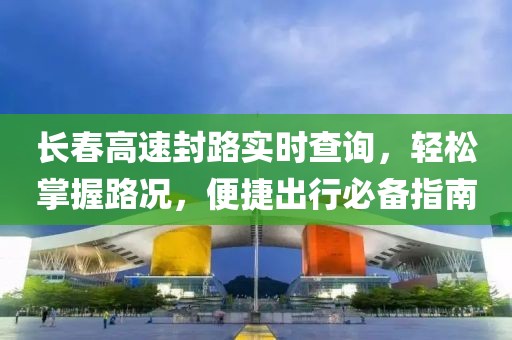 长春高速封路实时查询，轻松掌握路况，便捷出行必备指南