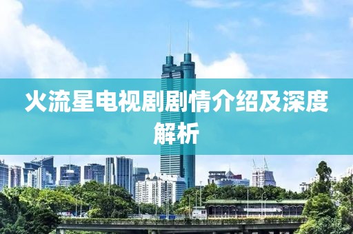 火流星电视剧剧情介绍及深度解析