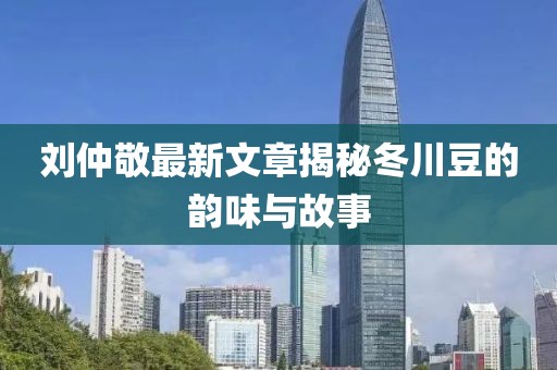 刘仲敬最新文章揭秘冬川豆的韵味与故事
