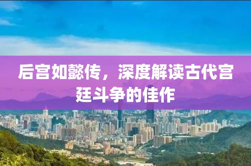 后宫如懿传，深度解读古代宫廷斗争的佳作