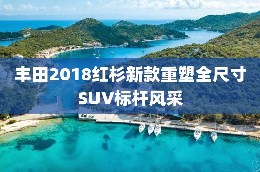 丰田2018红杉新款重塑全尺寸SUV标杆风采