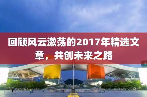 回顾风云激荡的2017年精选文章，共创未来之路