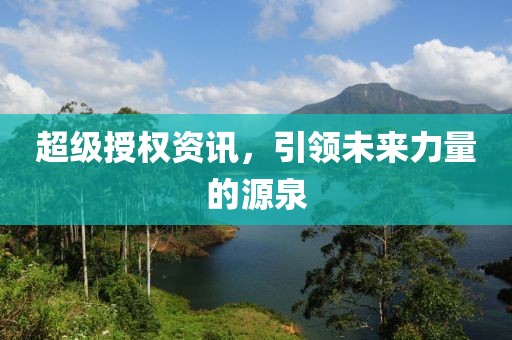 超级授权资讯，引领未来力量的源泉