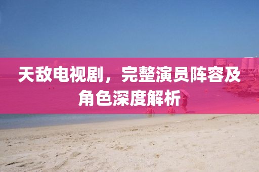 天敌电视剧，完整演员阵容及角色深度解析