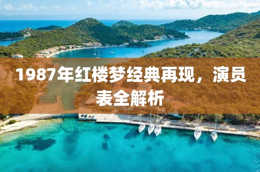 1987年红楼梦经典再现，演员表全解析