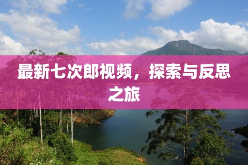 最新七次郎视频，探索与反思之旅
