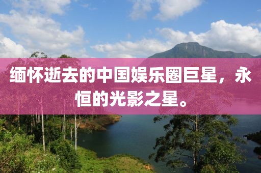 缅怀逝去的中国娱乐圈巨星，永恒的光影之星。