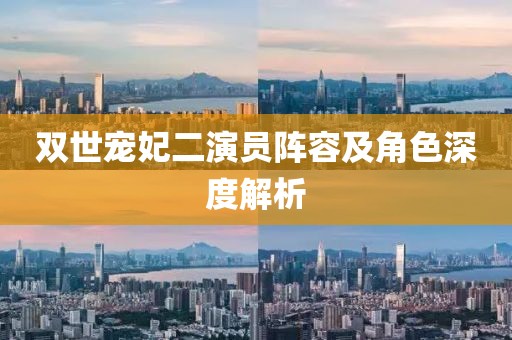 双世宠妃二演员阵容及角色深度解析