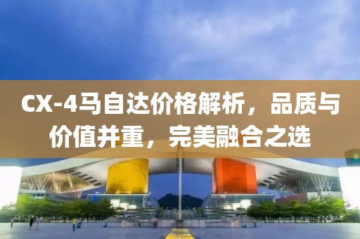 CX-4马自达价格解析，品质与价值并重，完美融合之选