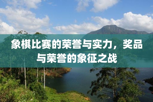 象棋比赛的荣誉与实力，奖品与荣誉的象征之战