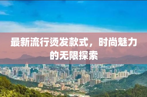 最新流行烫发款式，时尚魅力的无限探索