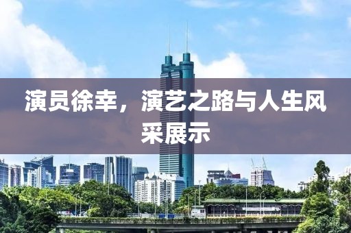 演员徐幸，演艺之路与人生风采展示
