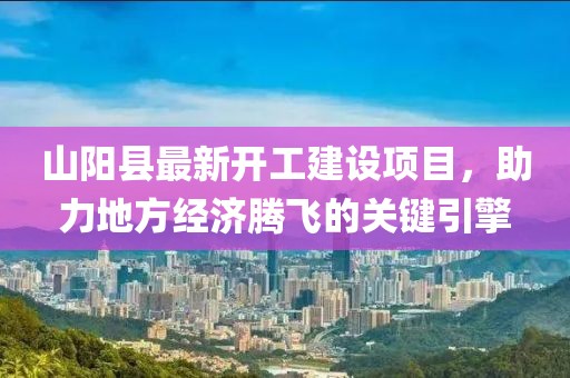 山阳县最新开工建设项目，助力地方经济腾飞的关键引擎