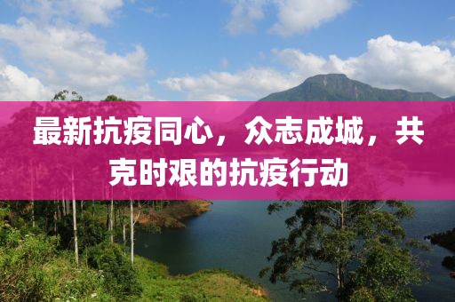 最新抗疫同心，众志成城，共克时艰的抗疫行动