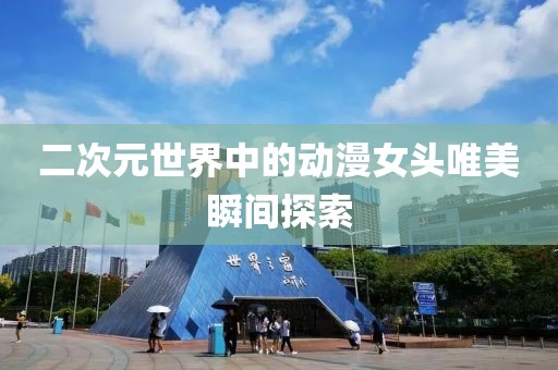 二次元世界中的动漫女头唯美瞬间探索