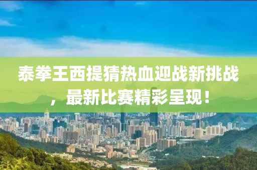 泰拳王西提猜热血迎战新挑战，最新比赛精彩呈现！